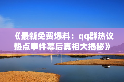 《最新免費(fèi)爆料：qq群熱議熱點事件幕后真相大揭秘》