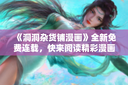 《洞洞雜貨鋪漫畫》全新免費(fèi)連載，快來閱讀精彩漫畫故事