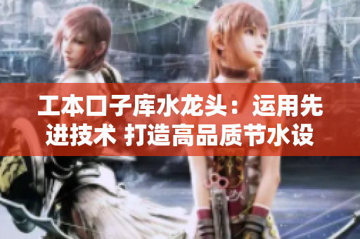 工本口子庫(kù)水龍頭：運(yùn)用先進(jìn)技術(shù) 打造高品質(zhì)節(jié)水設(shè)備
