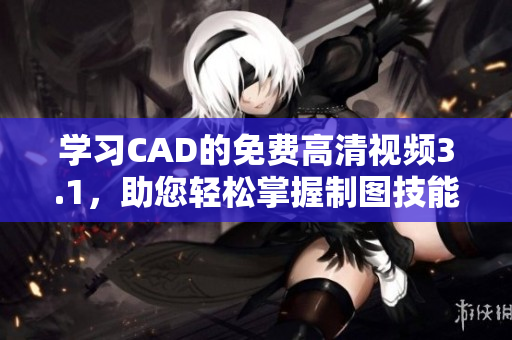 學(xué)習(xí)CAD的免費(fèi)高清視頻3.1，助您輕松掌握制圖技能