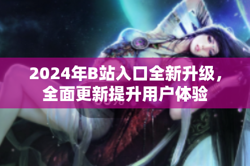 2024年B站入口全新升級(jí)，全面更新提升用戶體驗(yàn)
