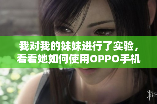 我對我的妹妹進行了實驗，看看她如何使用OPPO手機。