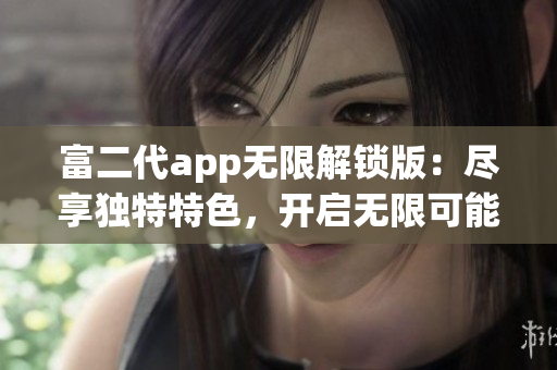 富二代app無限解鎖版：盡享獨特特色，開啟無限可能