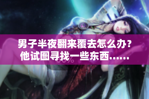 男子半夜翻來(lái)覆去怎么辦？他試圖尋找一些東西……