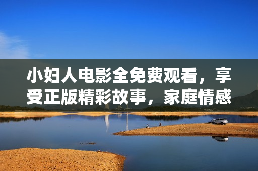 小婦人電影全免費(fèi)觀看，享受正版精彩故事，家庭情感溫情揭秘