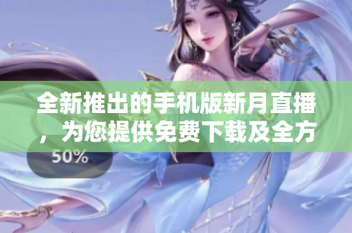 全新推出的手機版新月直播，為您提供免費下載及全方位直播體驗