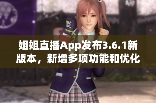 姐姐直播App發(fā)布3.6.1新版本，新增多項功能和優(yōu)化，用戶體驗再升級