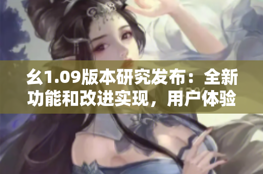 幺1.09版本研究發(fā)布：全新功能和改進實現(xiàn)，用戶體驗大幅提升