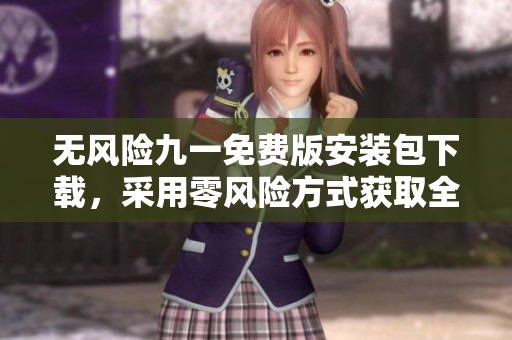 無風(fēng)險(xiǎn)九一免費(fèi)版安裝包下載，采用零風(fēng)險(xiǎn)方式獲取全新版本安裝包