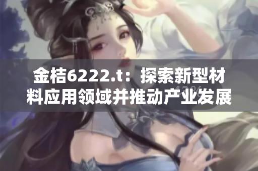 金桔6222.t：探索新型材料應(yīng)用領(lǐng)域并推動(dòng)產(chǎn)業(yè)發(fā)展