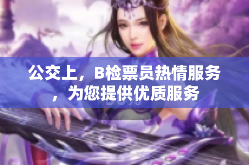 公交上，B檢票員熱情服務(wù)，為您提供優(yōu)質(zhì)服務(wù)