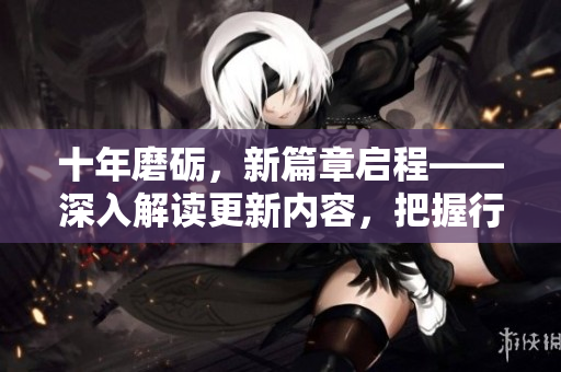 十年磨礪，新篇章啟程——深入解讀更新內(nèi)容，把握行業(yè)脈搏