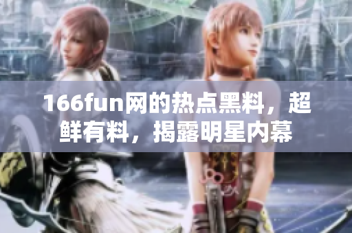 166fun網(wǎng)的熱點(diǎn)黑料，超鮮有料，揭露明星內(nèi)幕