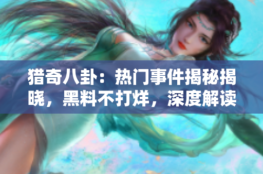 獵奇八卦：熱門事件揭秘揭曉，黑料不打烊，深度解讀吃瓜族不容錯(cuò)過(guò)