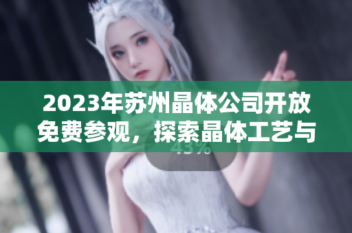 2023年蘇州晶體公司開(kāi)放免費(fèi)參觀，探索晶體工藝與科技創(chuàng)新