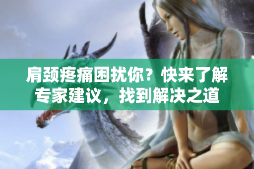 肩頸疼痛困擾你？快來(lái)了解專家建議，找到解決之道