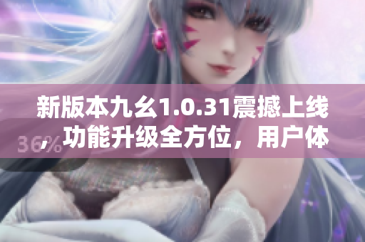 新版本九幺1.0.31震撼上線，功能升級(jí)全方位，用戶體驗(yàn)再升級(jí)