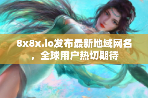 8x8x.io發(fā)布最新地域網(wǎng)名，全球用戶熱切期待