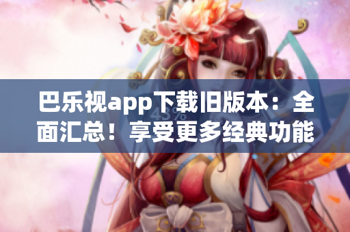 巴樂(lè)視app下載舊版本：全面匯總！享受更多經(jīng)典功能與內(nèi)容