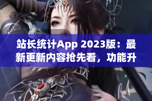 站長(zhǎng)統(tǒng)計(jì)App 2023版：最新更新內(nèi)容搶先看，功能升級(jí)全方位提升用戶體驗(yàn)