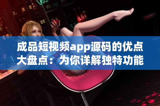 成品短視頻app源碼的優(yōu)點大盤點：為你詳解獨特功能和技術(shù)特色
