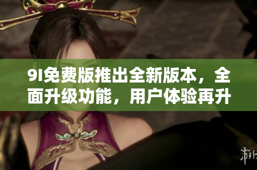 9I免費版推出全新版本，全面升級功能，用戶體驗再升級