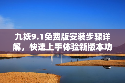 九妖9.1免費(fèi)版安裝步驟詳解，快速上手體驗(yàn)新版本功能
