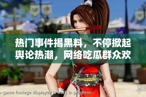 熱門事件揭黑料，不停掀起輿論熱潮，網(wǎng)絡(luò)吃瓜群眾歡樂不斷