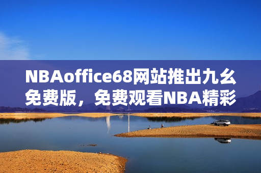 NBAoffice68網(wǎng)站推出九幺免費(fèi)版，免費(fèi)觀看NBA精彩比賽