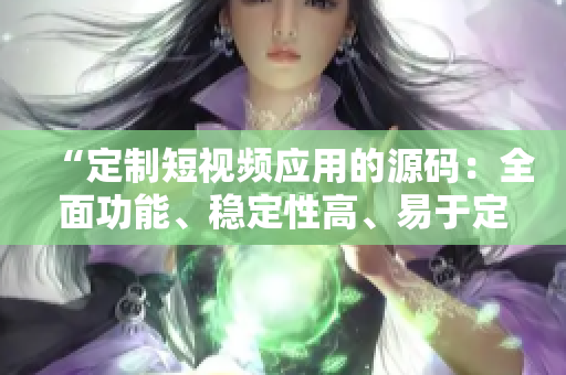 “定制短視頻應(yīng)用的源碼：全面功能、穩(wěn)定性高、易于定制、源碼易操作”
