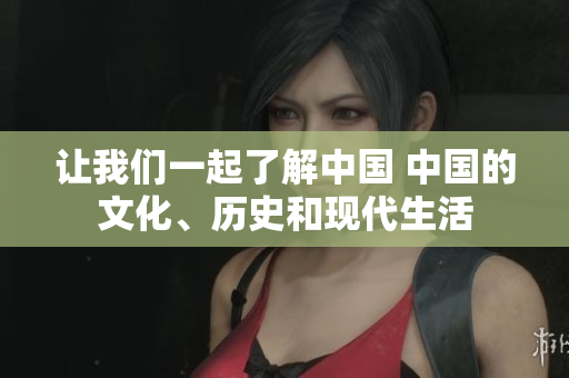 讓我們一起了解中國(guó) 中國(guó)的文化、歷史和現(xiàn)代生活