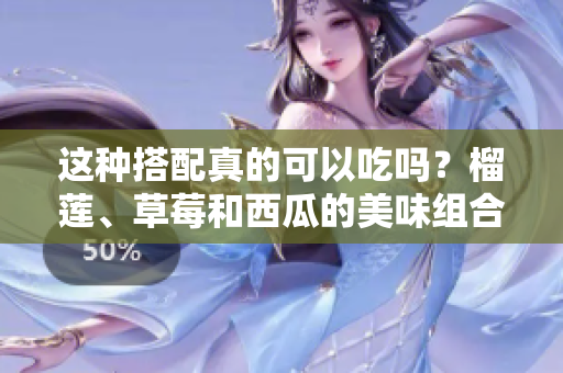 這種搭配真的可以吃嗎？榴蓮、草莓和西瓜的美味組合是否安全？