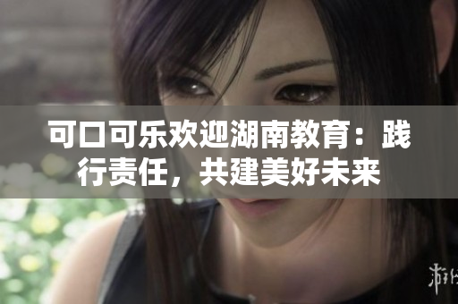可口可樂(lè)歡迎湖南教育：踐行責(zé)任，共建美好未來(lái)