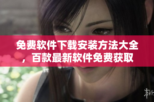 免費(fèi)軟件下載安裝方法大全，百款最新軟件免費(fèi)獲取