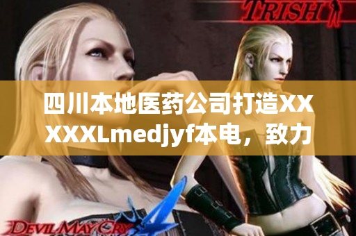 四川本地醫(yī)藥公司打造XXXXXLmedjyf本電，致力于提高人們的生活品質(zhì)