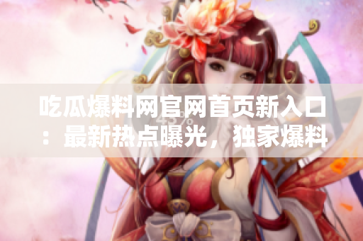 吃瓜爆料網(wǎng)官網(wǎng)首頁(yè)新入口：最新熱點(diǎn)曝光，獨(dú)家爆料精彩呈現(xiàn)