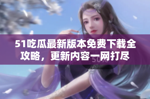 51吃瓜最新版本免費(fèi)下載全攻略，更新內(nèi)容一網(wǎng)打盡
