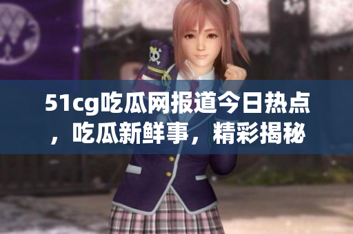51cg吃瓜網(wǎng)報道今日熱點，吃瓜新鮮事，精彩揭秘