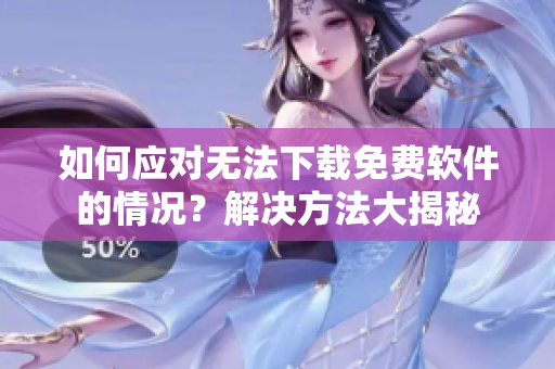 如何應(yīng)對無法下載免費(fèi)軟件的情況？解決方法大揭秘