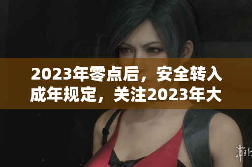 2023年零點后，安全轉入成年規(guī)定，關注2023年大象活動