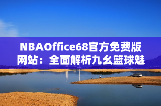 NBAOffice68官方免費(fèi)版網(wǎng)站：全面解析九幺籃球魅力