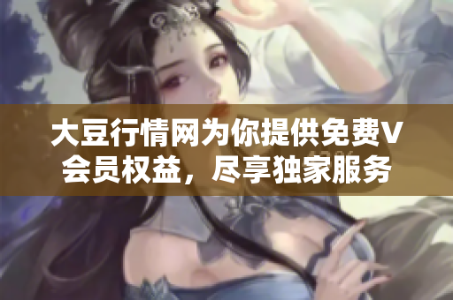 大豆行情網(wǎng)為你提供免費V會員權益，盡享獨家服務