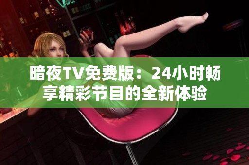 暗夜TV免費(fèi)版：24小時暢享精彩節(jié)目的全新體驗(yàn)