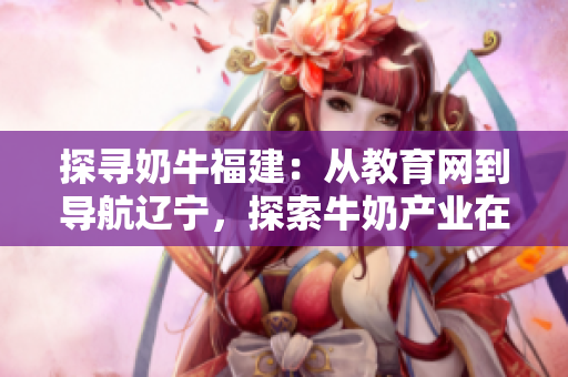 探尋奶牛福建：從教育網(wǎng)到導(dǎo)航遼寧，探索牛奶產(chǎn)業(yè)在中國的新發(fā)展