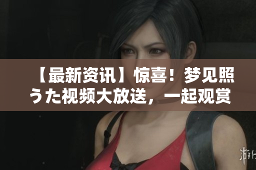 【最新資訊】驚喜！夢見照うた視頻大放送，一起觀賞心動瞬間！