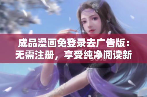 成品漫畫免登錄去廣告版：無需注冊，享受純凈閱讀新體驗