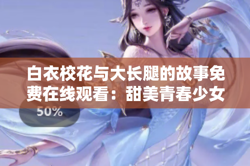 白衣?；ㄅc大長腿的故事免費(fèi)在線觀看：甜美青春少女與迷人長腿男神羈絆怦然心動。