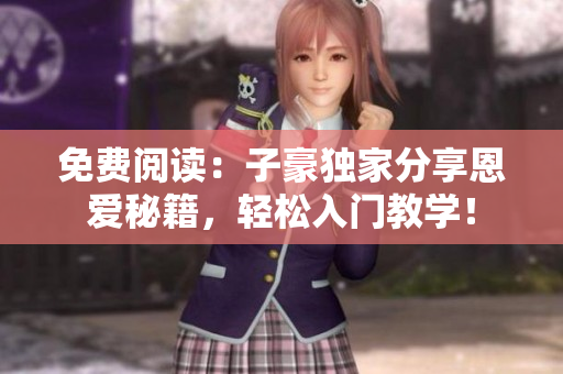 免費(fèi)閱讀：子豪獨(dú)家分享恩愛秘籍，輕松入門教學(xué)！