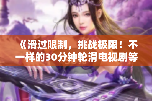 《滑過限制，挑戰(zhàn)極限！不一樣的30分鐘輪滑電視劇等你來體驗(yàn)！》