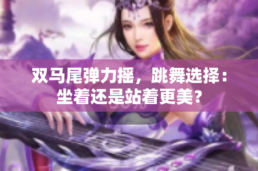雙馬尾彈力搖，跳舞選擇：坐著還是站著更美？